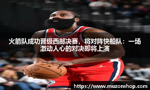 火箭队成功晋级西部决赛，将对阵快船队：一场激动人心的对决即将上演
