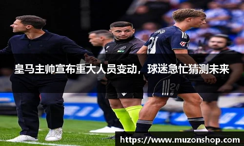 皇马主帅宣布重大人员变动，球迷急忙猜测未来
