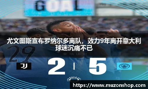 尤文图斯宣布罗纳尔多离队，效力9年离开意大利球迷沉痛不已