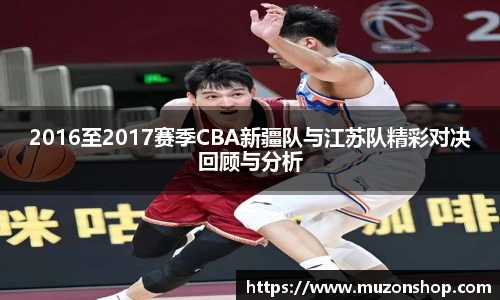 2016至2017赛季CBA新疆队与江苏队精彩对决回顾与分析