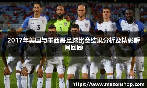 2017年美国与墨西哥足球比赛结果分析及精彩瞬间回顾