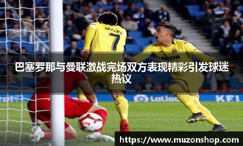 巴塞罗那与曼联激战完场双方表现精彩引发球迷热议