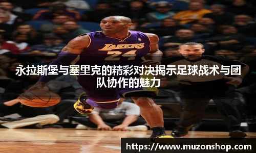 永拉斯堡与塞里克的精彩对决揭示足球战术与团队协作的魅力