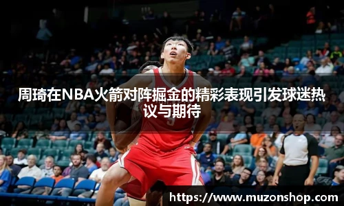 周琦在NBA火箭对阵掘金的精彩表现引发球迷热议与期待