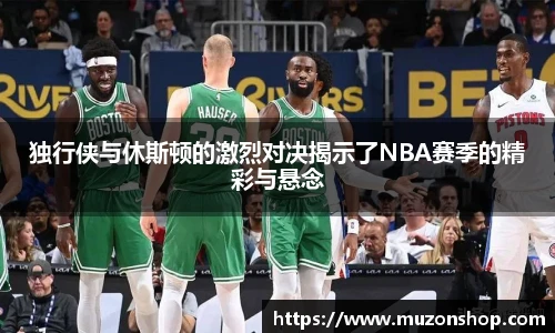 独行侠与休斯顿的激烈对决揭示了NBA赛季的精彩与悬念