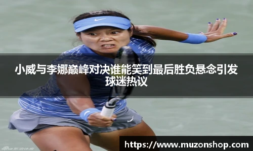 小威与李娜巅峰对决谁能笑到最后胜负悬念引发球迷热议