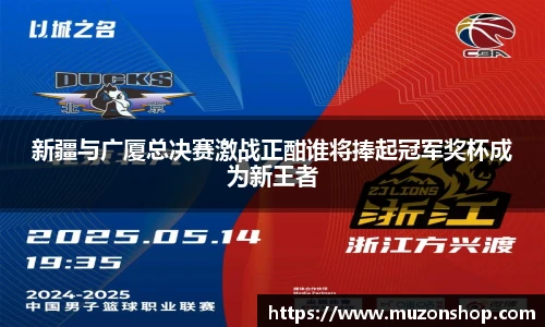 新疆与广厦总决赛激战正酣谁将捧起冠军奖杯成为新王者